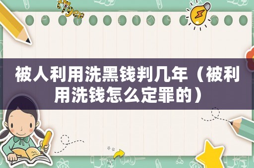 被人利用洗黑錢判幾年（被利用洗錢怎么定罪的）