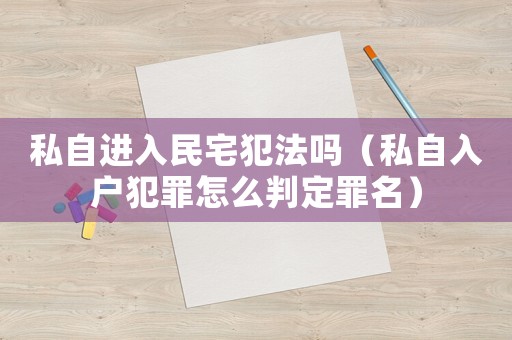 私自進入民宅犯法嗎（私自入戶犯罪怎么判定罪名）