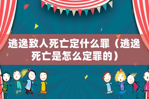 逃逸致人死亡定什么罪（逃逸死亡是怎么定罪的）