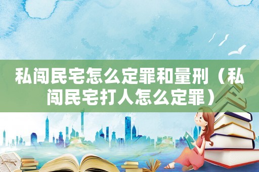 私闖民宅怎么定罪和量刑（私闖民宅打人怎么定罪）