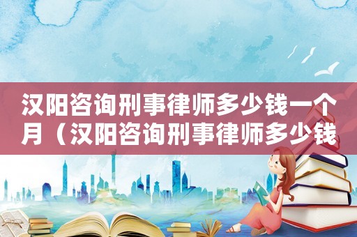 漢陽咨詢刑事律師多少錢一個月（漢陽咨詢刑事律師多少錢）