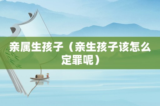 親屬生孩子（親生孩子該怎么定罪呢）