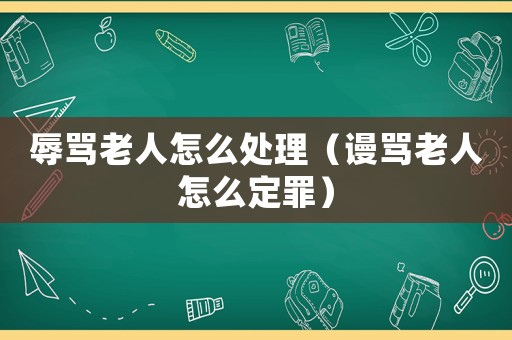 辱罵老人怎么處理（謾罵老人怎么定罪）