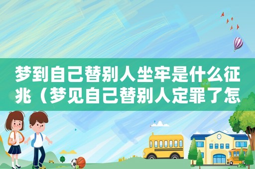 夢到自己替別人坐牢是什么征兆（夢見自己替別人定罪了怎么回事）