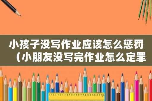 小孩子沒寫作業(yè)應(yīng)該怎么懲罰（小朋友沒寫完作業(yè)怎么定罪）