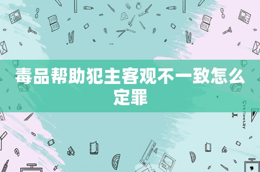 毒品幫助犯主客觀不一致怎么定罪