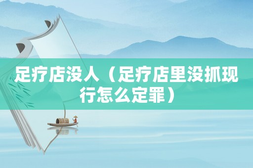 足療店沒人（足療店里沒抓現行怎么定罪）