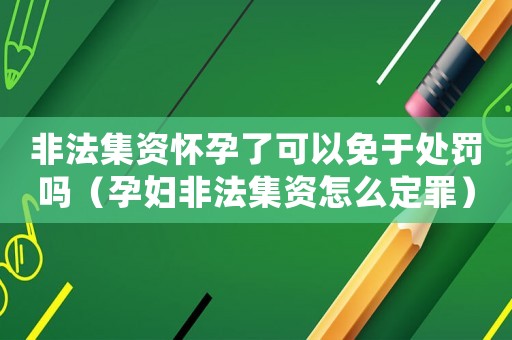 非法集資懷孕了可以免于處罰嗎（孕婦非法集資怎么定罪）