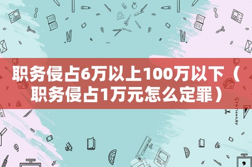 職務(wù)侵占6萬(wàn)以上100萬(wàn)以下（職務(wù)侵占1萬(wàn)元怎么定罪）