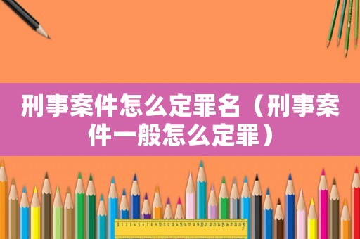 刑事案件怎么定罪名（刑事案件一般怎么定罪）