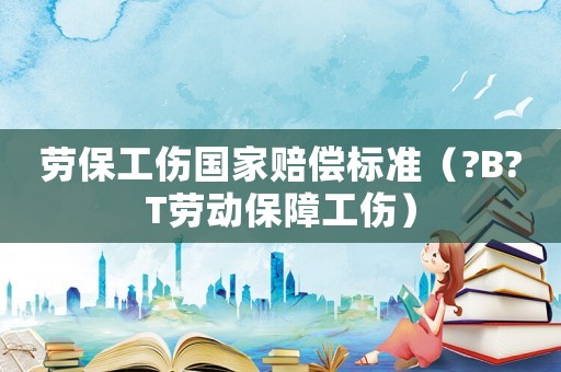 勞保工傷國家賠償標準（?B?T勞動保障工傷）