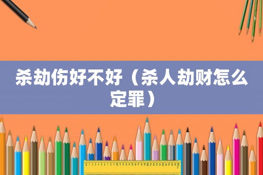 殺劫傷好不好（殺人劫財怎么定罪）