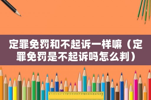 定罪免罰和不起訴一樣嘛（定罪免罰是不起訴嗎怎么判）