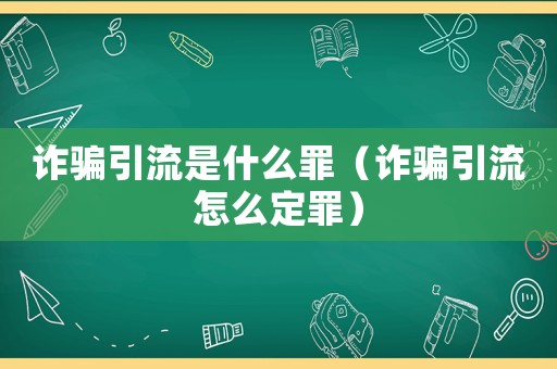 詐騙引流是什么罪（詐騙引流怎么定罪）