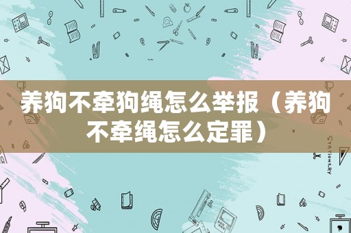 養狗不牽狗繩怎么舉報（養狗不牽繩怎么定罪）