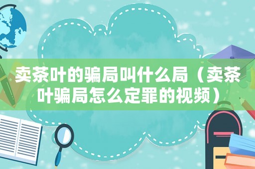 賣茶葉的騙局叫什么局（賣茶葉騙局怎么定罪的視頻）