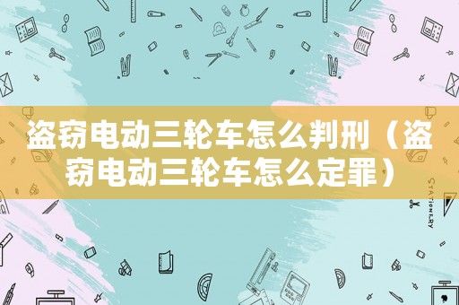 盜竊電動(dòng)三輪車(chē)怎么判刑（盜竊電動(dòng)三輪車(chē)怎么定罪）