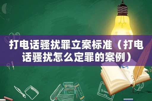 打電話騷擾罪立案標準（打電話騷擾怎么定罪的案例）