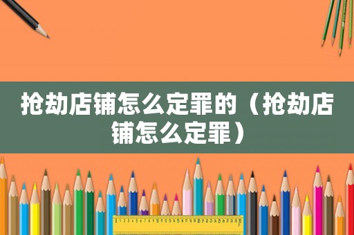 搶劫店鋪怎么定罪的（搶劫店鋪怎么定罪）