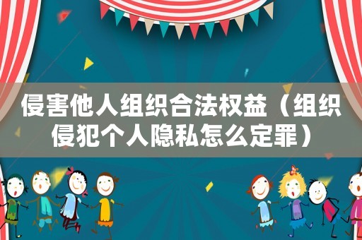 侵害他人組織合法權益（組織侵犯個人隱私怎么定罪）