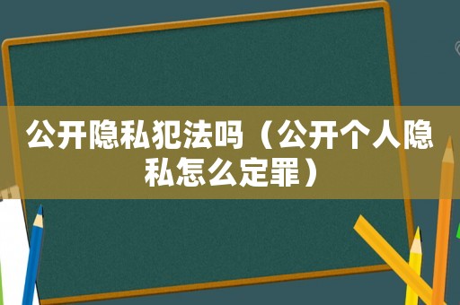 公開隱私犯法嗎（公開個人隱私怎么定罪）
