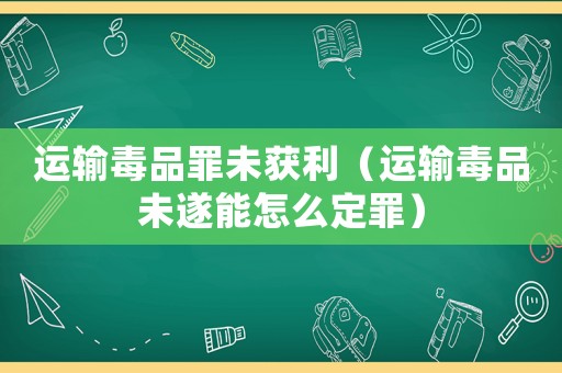 運輸毒品罪未獲利（運輸毒品未遂能怎么定罪）