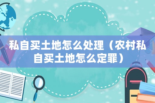私自買土地怎么處理（農村私自買土地怎么定罪）