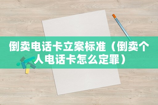 倒賣電話卡立案標準（倒賣個人電話卡怎么定罪）