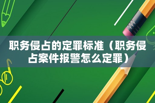 職務侵占的定罪標準（職務侵占案件報警怎么定罪）