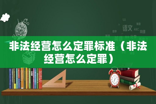 非法經(jīng)營怎么定罪標準（非法經(jīng)營怎么定罪）