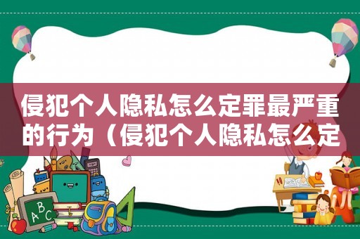侵犯個人隱私怎么定罪最嚴重的行為（侵犯個人隱私怎么定罪最嚴重的）