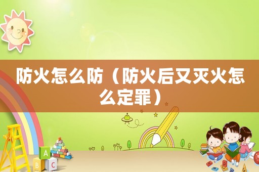 防火怎么防（防火后又滅火怎么定罪）