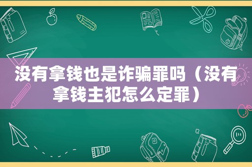 沒有拿錢也是詐騙罪嗎（沒有拿錢主犯怎么定罪）