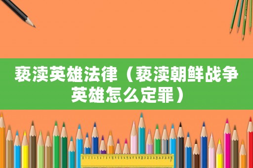 褻瀆英雄法律（褻瀆朝鮮戰爭英雄怎么定罪）