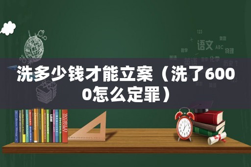 洗多少錢才能立案（洗了6000怎么定罪）