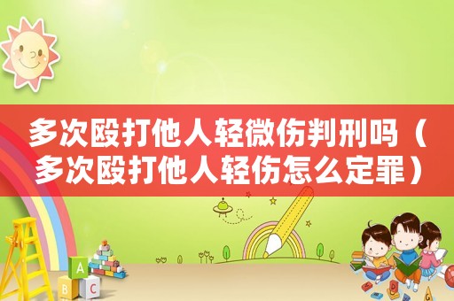 多次毆打他人輕微傷判刑嗎（多次毆打他人輕傷怎么定罪）