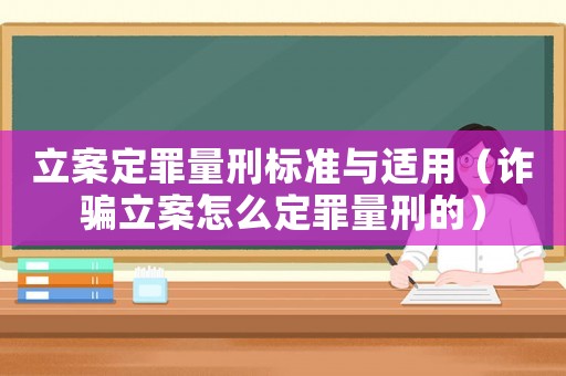 立案定罪量刑標準與適用（詐騙立案怎么定罪量刑的）