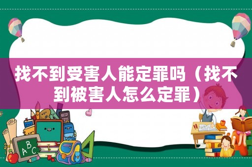 找不到受害人能定罪嗎（找不到被害人怎么定罪）