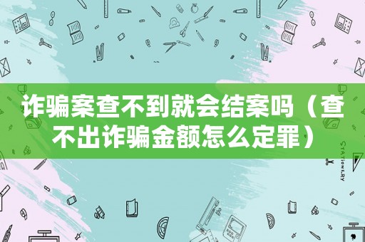 詐騙案查不到就會(huì)結(jié)案嗎（查不出詐騙金額怎么定罪）