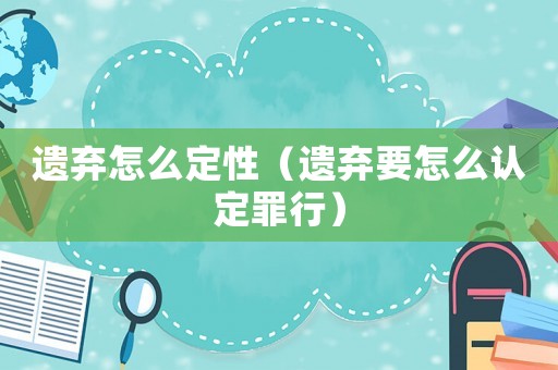 遺棄怎么定性（遺棄要怎么認定罪行）