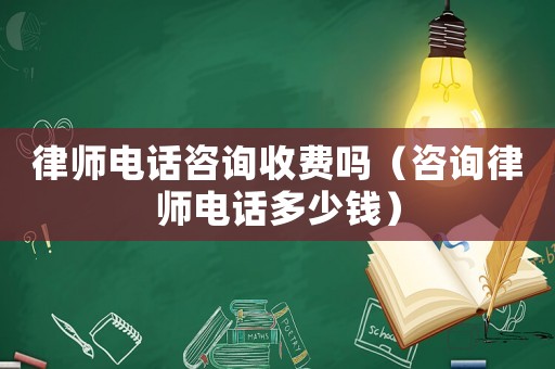 律師電話咨詢收費嗎（咨詢律師電話多少錢）