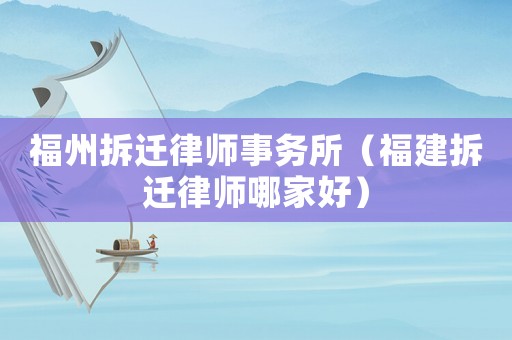 福州拆遷律師事務所（福建拆遷律師哪家好）