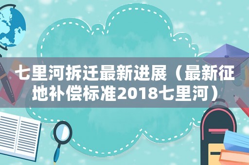 七里河拆遷最新進展（最新征地補償標準2018七里河）