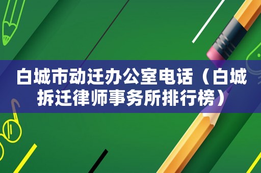 白城市動遷辦公室電話（白城拆遷律師事務所排行榜）