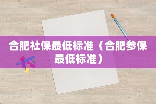 合肥社保最低標準（合肥參保最低標準）