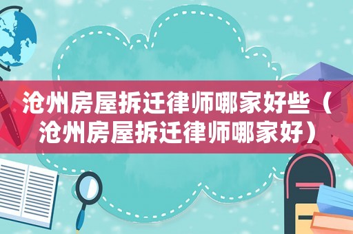 滄州房屋拆遷律師哪家好些（滄州房屋拆遷律師哪家好）