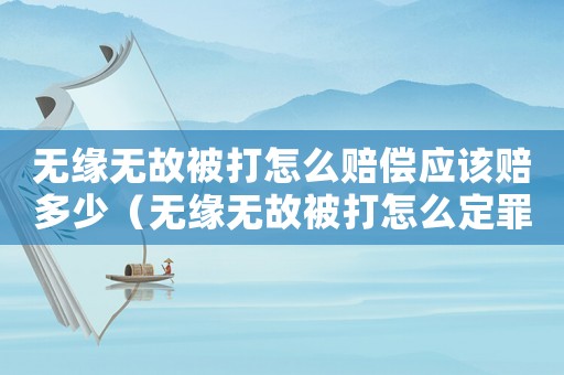 無緣無故被打怎么賠償應該賠多少（無緣無故被打怎么定罪量刑）