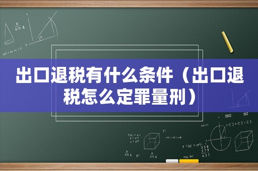 出口退稅有什么條件（出口退稅怎么定罪量刑）