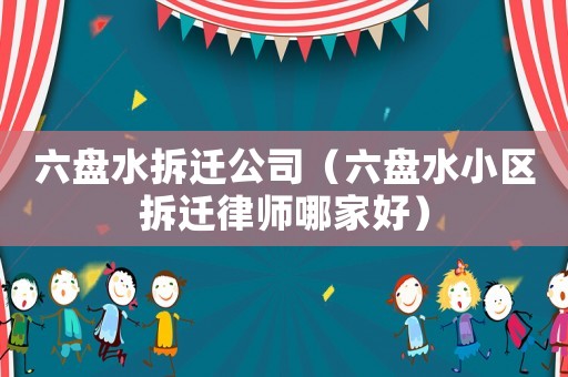 六盤水拆遷公司（六盤水小區拆遷律師哪家好）