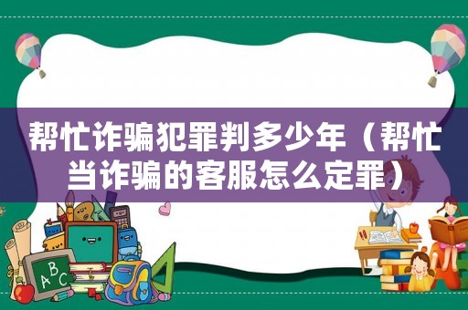 幫忙詐騙犯罪判多少年（幫忙當詐騙的客服怎么定罪）